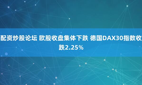 配资炒股论坛 欧股收盘集体下跌 德国DAX30指数收跌2.25%