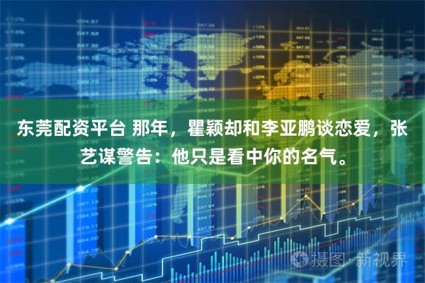 东莞配资平台 那年，瞿颖却和李亚鹏谈恋爱，张艺谋警告：他只是看中你的名气。