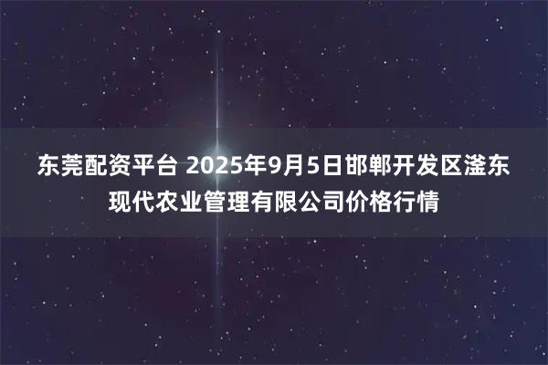 东莞配资平台 2025年9月5日邯郸开发区滏东现代农业管理有限公司价格行情