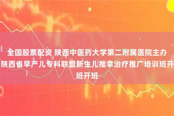 全国股票配资 陕西中医药大学第二附属医院主办的陕西省早产儿专科联盟新生儿推拿治疗推广培训班开班