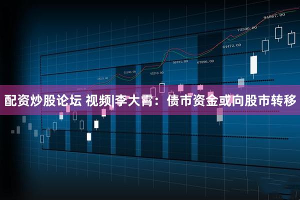 配资炒股论坛 视频|李大霄：债市资金或向股市转移