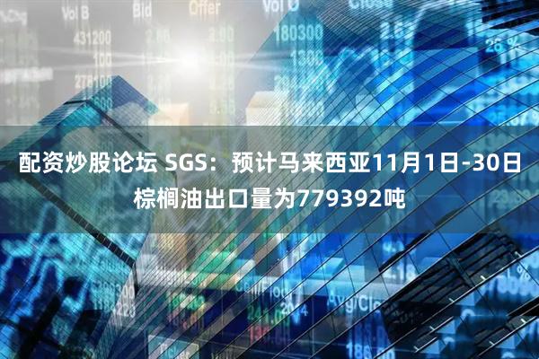配资炒股论坛 SGS：预计马来西亚11月1日-30日棕榈油出口量为779392吨