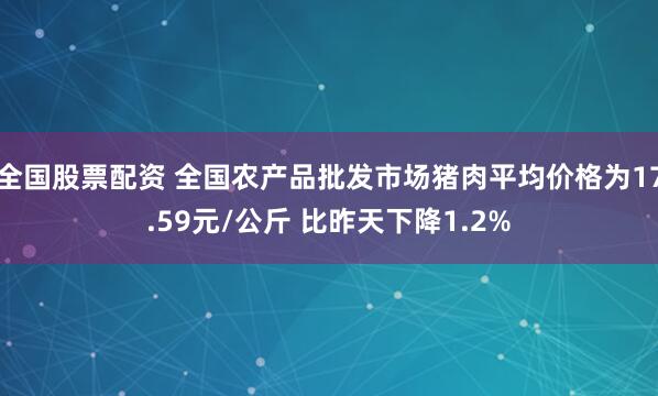 全国股票配资 全国农产品批发市场猪肉平均价格为17.59元/公斤 比昨天下降1.2%