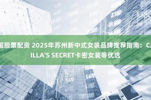 全国股票配资 2025年苏州新中式女装品牌推荐指南：CAMILLA'S SECRET卡密女装等优选