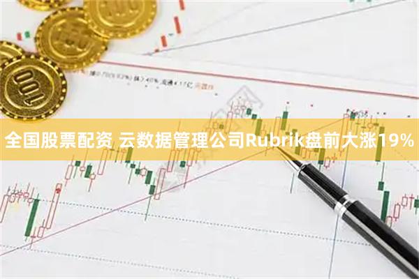 全国股票配资 云数据管理公司Rubrik盘前大涨19%