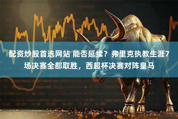 配资炒股首选网站 能否延续？弗里克执教生涯7场决赛全部取胜，西超杯决赛对阵皇马