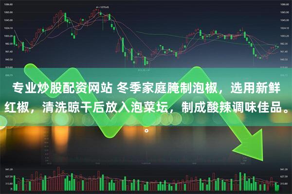 专业炒股配资网站 冬季家庭腌制泡椒，选用新鲜红椒，清洗晾干后放入泡菜坛，制成酸辣调味佳品。