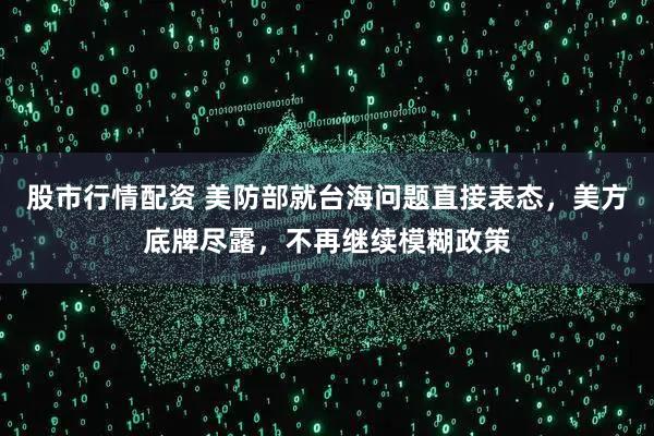 股市行情配资 美防部就台海问题直接表态，美方底牌尽露，不再继续模糊政策
