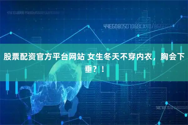 股票配资官方平台网站 女生冬天不穿内衣，胸会下垂？！