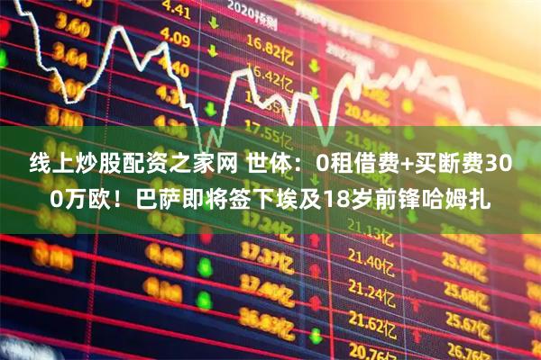 线上炒股配资之家网 世体：0租借费+买断费300万欧！巴萨即将签下埃及18岁前锋哈姆扎