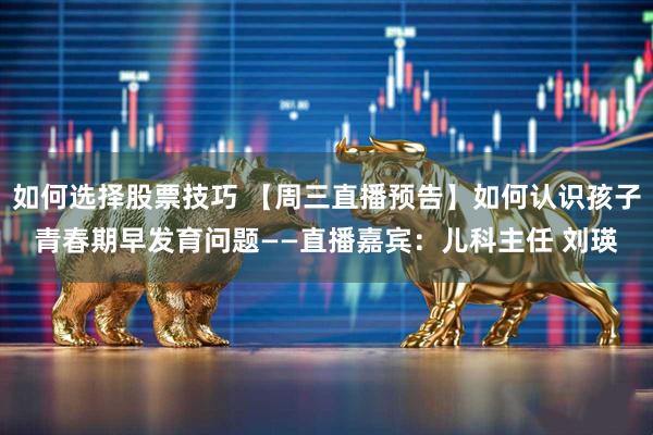 如何选择股票技巧 【周三直播预告】如何认识孩子青春期早发育问题——直播嘉宾：儿科主任 刘瑛