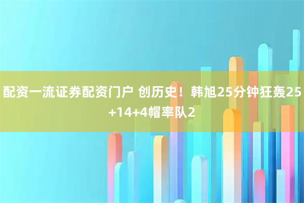 配资一流证券配资门户 创历史！韩旭25分钟狂轰25+14+4帽率队2