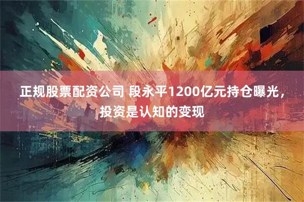 正规股票配资公司 段永平1200亿元持仓曝光，投资是认知的变现
