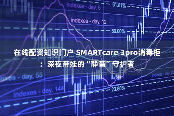 在线配资知识门户 SMARTcare 3pro消毒柜：深夜带娃的“静音”守护者