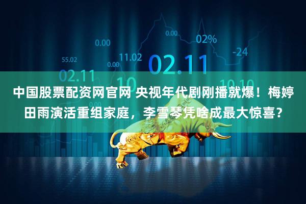 中国股票配资网官网 央视年代剧刚播就爆！梅婷田雨演活重组家庭，李雪琴凭啥成最大惊喜？