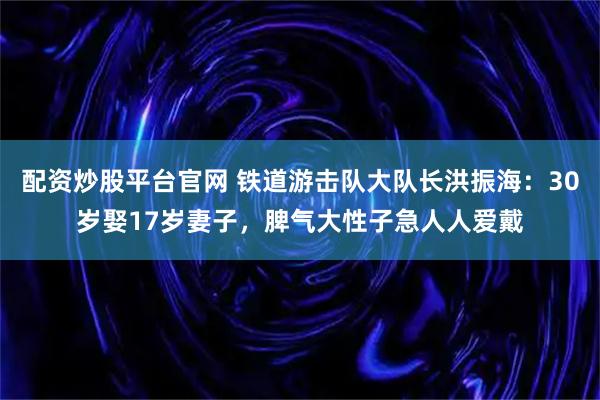 配资炒股平台官网 铁道游击队大队长洪振海：30岁娶17岁妻子，脾气大性子急人人爱戴