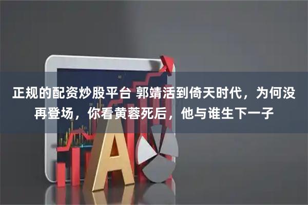 正规的配资炒股平台 郭靖活到倚天时代，为何没再登场，你看黄蓉死后，他与谁生下一子