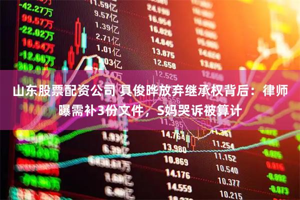 山东股票配资公司 具俊晔放弃继承权背后：律师曝需补3份文件，S妈哭诉被算计