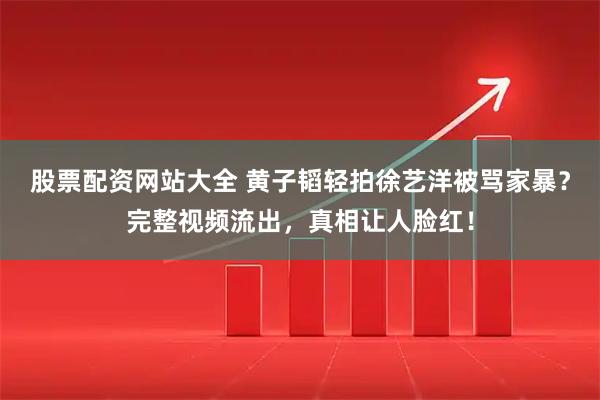 股票配资网站大全 黄子韬轻拍徐艺洋被骂家暴？完整视频流出，真相让人脸红！