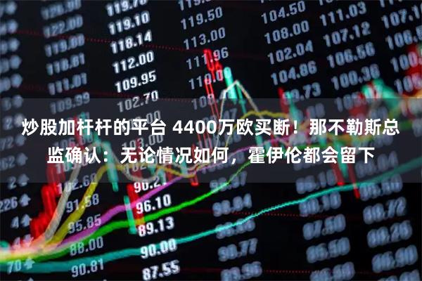 炒股加杆杆的平台 4400万欧买断！那不勒斯总监确认：无论情况如何，霍伊伦都会留下