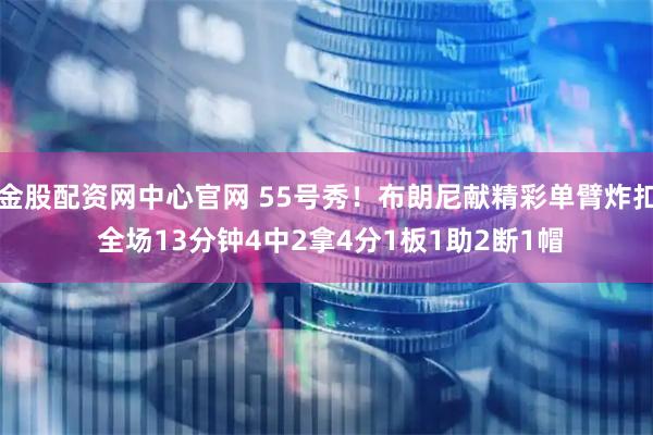 金股配资网中心官网 55号秀！布朗尼献精彩单臂炸扣 全场13分钟4中2拿4分1板1助2断1帽