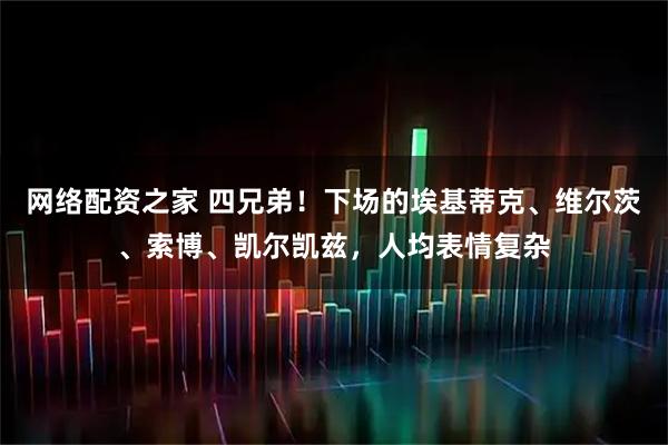 网络配资之家 四兄弟！下场的埃基蒂克、维尔茨、索博、凯尔凯兹，人均表情复杂