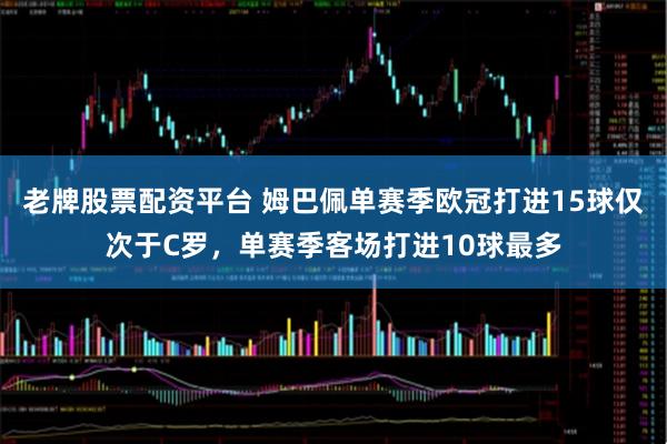 老牌股票配资平台 姆巴佩单赛季欧冠打进15球仅次于C罗，单赛季客场打进10球最多